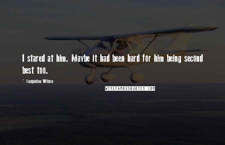 Jacqueline Wilson Quotes: I stared at him. Maybe it had been hard for him being second best too.