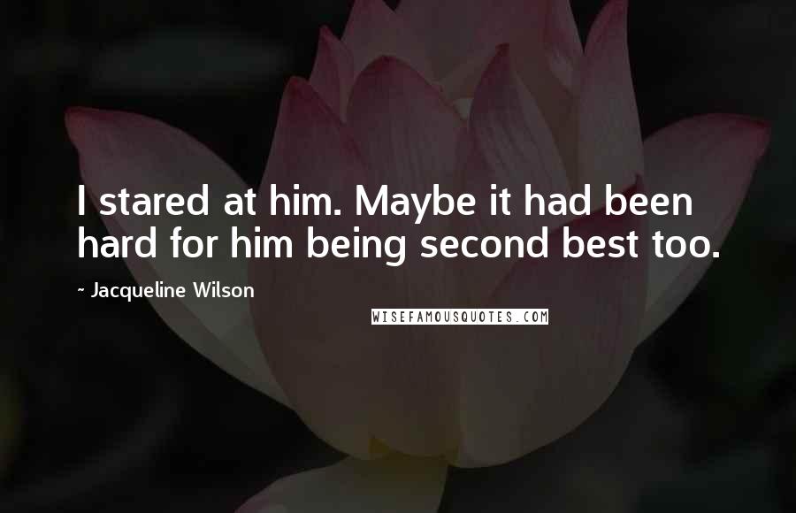 Jacqueline Wilson Quotes: I stared at him. Maybe it had been hard for him being second best too.