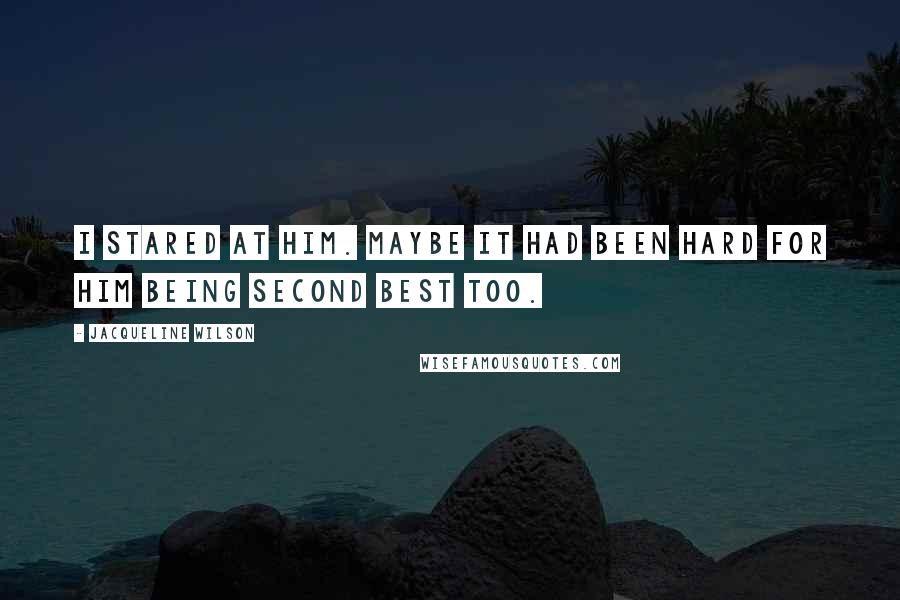 Jacqueline Wilson Quotes: I stared at him. Maybe it had been hard for him being second best too.