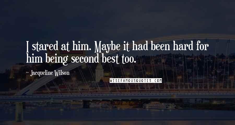 Jacqueline Wilson Quotes: I stared at him. Maybe it had been hard for him being second best too.