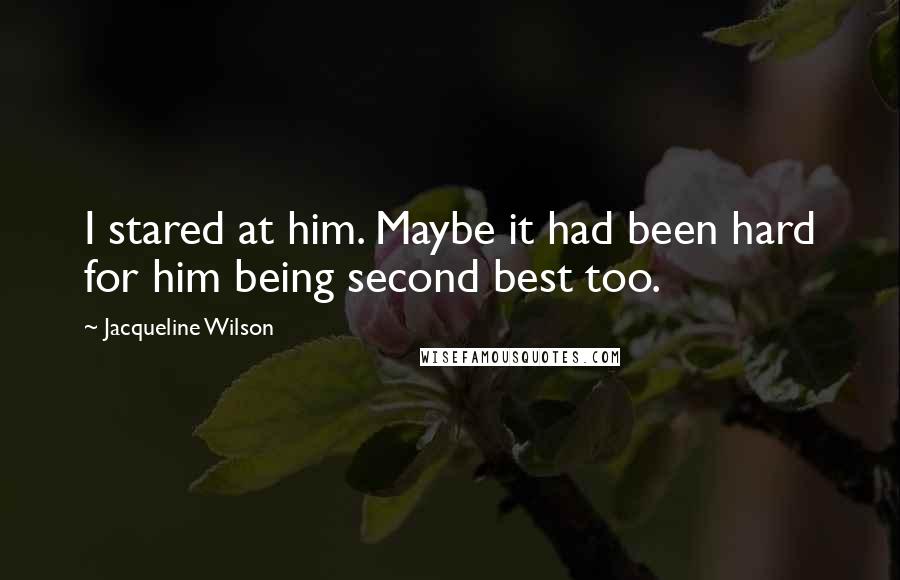 Jacqueline Wilson Quotes: I stared at him. Maybe it had been hard for him being second best too.