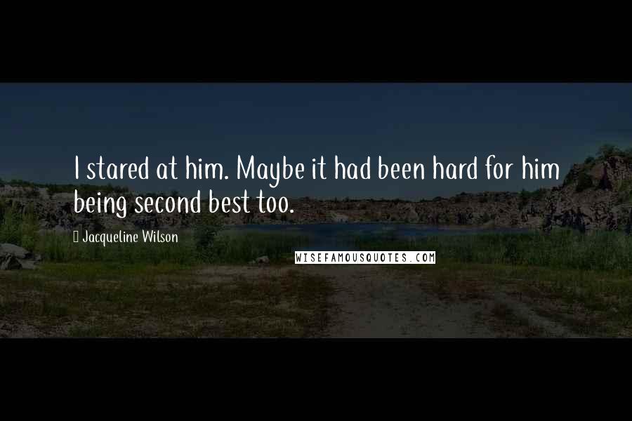 Jacqueline Wilson Quotes: I stared at him. Maybe it had been hard for him being second best too.