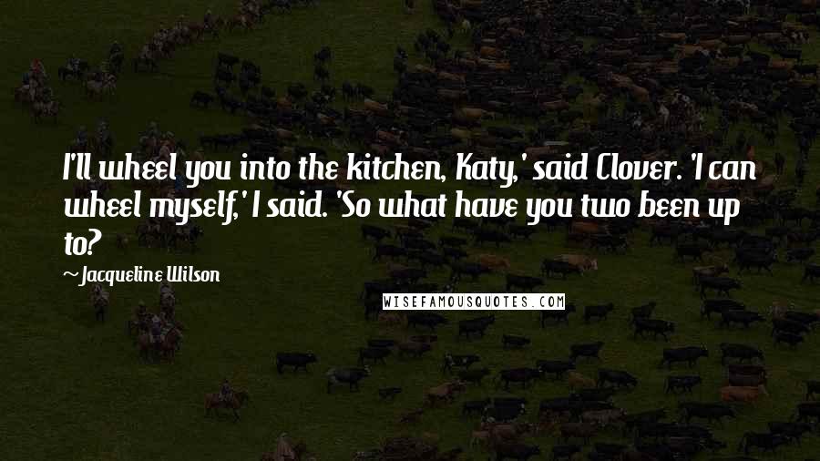 Jacqueline Wilson Quotes: I'll wheel you into the kitchen, Katy,' said Clover. 'I can wheel myself,' I said. 'So what have you two been up to?