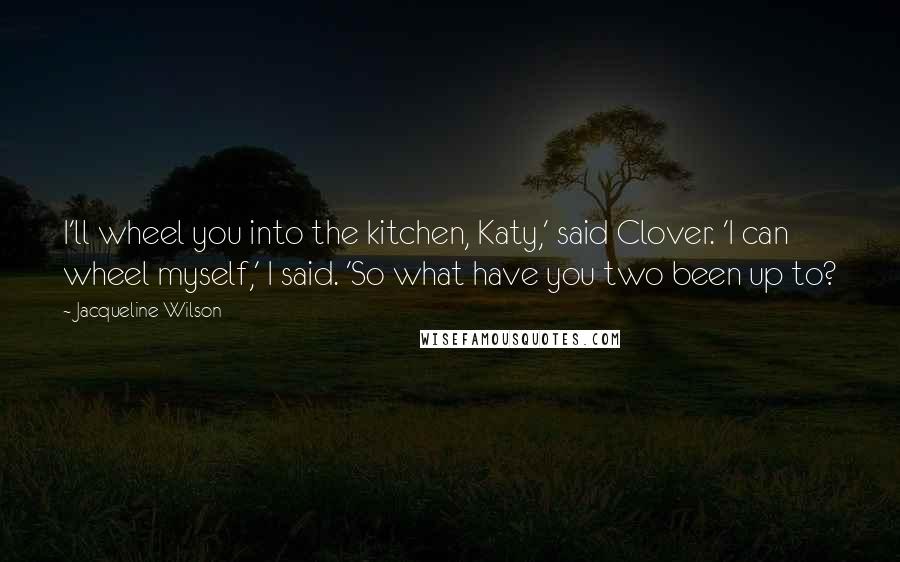 Jacqueline Wilson Quotes: I'll wheel you into the kitchen, Katy,' said Clover. 'I can wheel myself,' I said. 'So what have you two been up to?