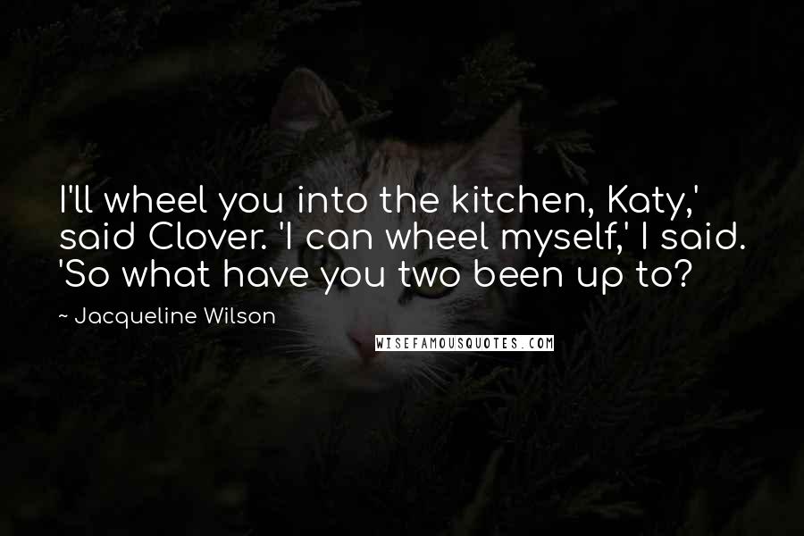 Jacqueline Wilson Quotes: I'll wheel you into the kitchen, Katy,' said Clover. 'I can wheel myself,' I said. 'So what have you two been up to?
