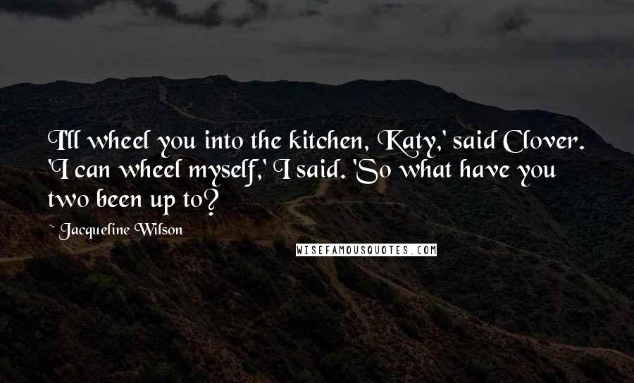Jacqueline Wilson Quotes: I'll wheel you into the kitchen, Katy,' said Clover. 'I can wheel myself,' I said. 'So what have you two been up to?