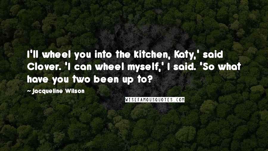 Jacqueline Wilson Quotes: I'll wheel you into the kitchen, Katy,' said Clover. 'I can wheel myself,' I said. 'So what have you two been up to?