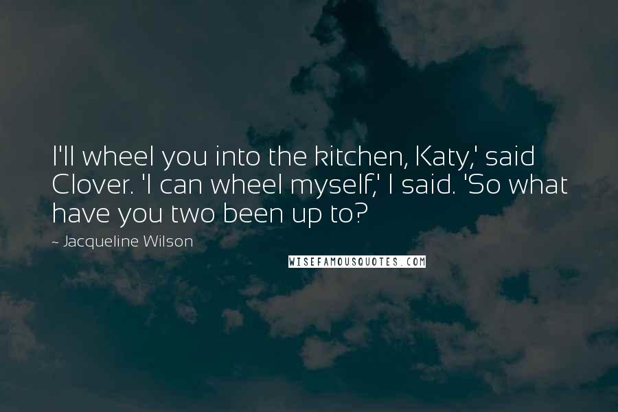 Jacqueline Wilson Quotes: I'll wheel you into the kitchen, Katy,' said Clover. 'I can wheel myself,' I said. 'So what have you two been up to?
