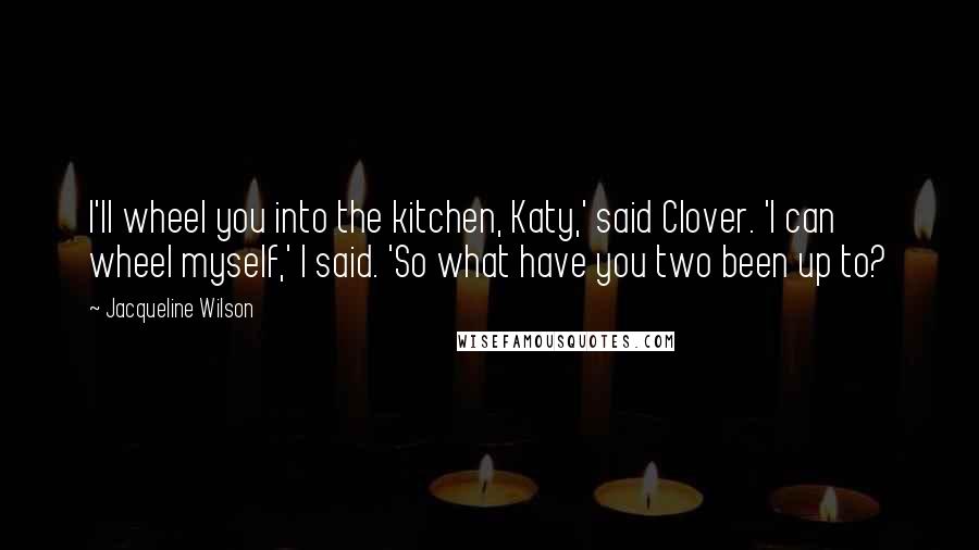 Jacqueline Wilson Quotes: I'll wheel you into the kitchen, Katy,' said Clover. 'I can wheel myself,' I said. 'So what have you two been up to?