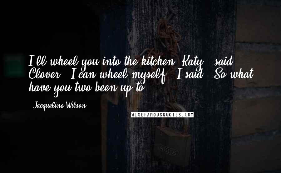Jacqueline Wilson Quotes: I'll wheel you into the kitchen, Katy,' said Clover. 'I can wheel myself,' I said. 'So what have you two been up to?