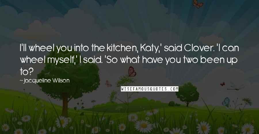 Jacqueline Wilson Quotes: I'll wheel you into the kitchen, Katy,' said Clover. 'I can wheel myself,' I said. 'So what have you two been up to?