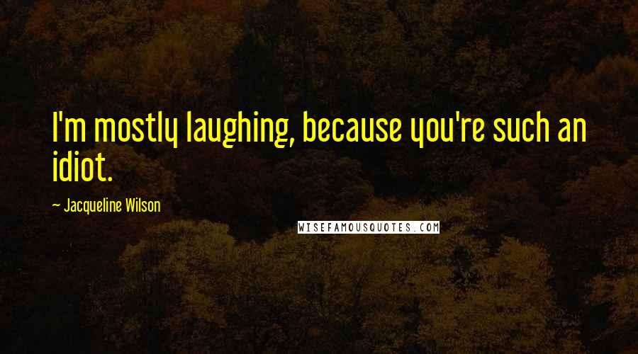 Jacqueline Wilson Quotes: I'm mostly laughing, because you're such an idiot.