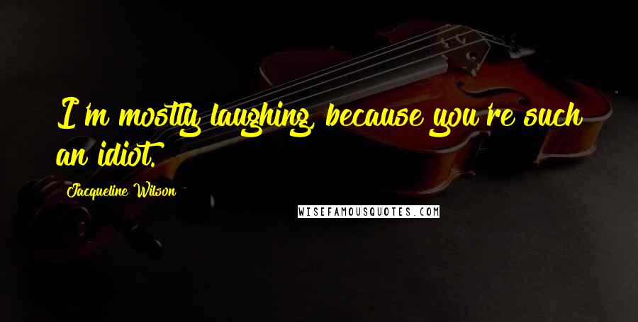 Jacqueline Wilson Quotes: I'm mostly laughing, because you're such an idiot.