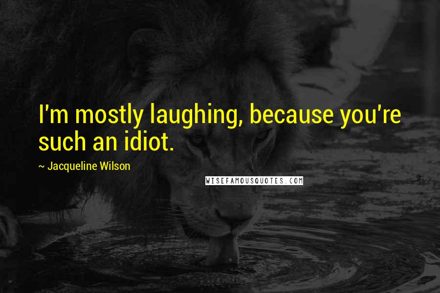 Jacqueline Wilson Quotes: I'm mostly laughing, because you're such an idiot.