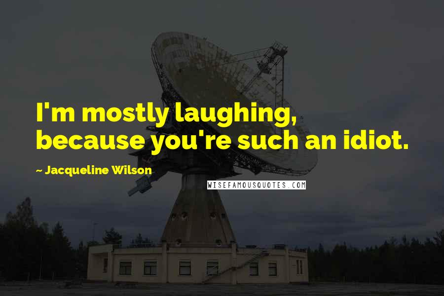 Jacqueline Wilson Quotes: I'm mostly laughing, because you're such an idiot.