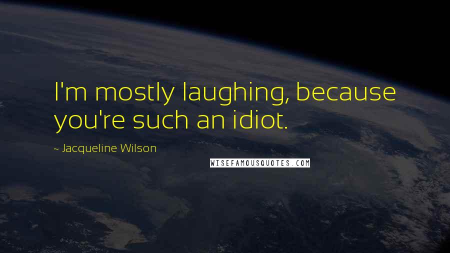 Jacqueline Wilson Quotes: I'm mostly laughing, because you're such an idiot.