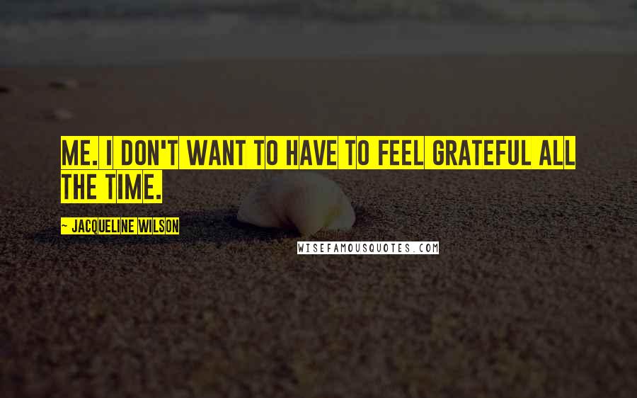 Jacqueline Wilson Quotes: me. I don't want to have to feel grateful all the time.