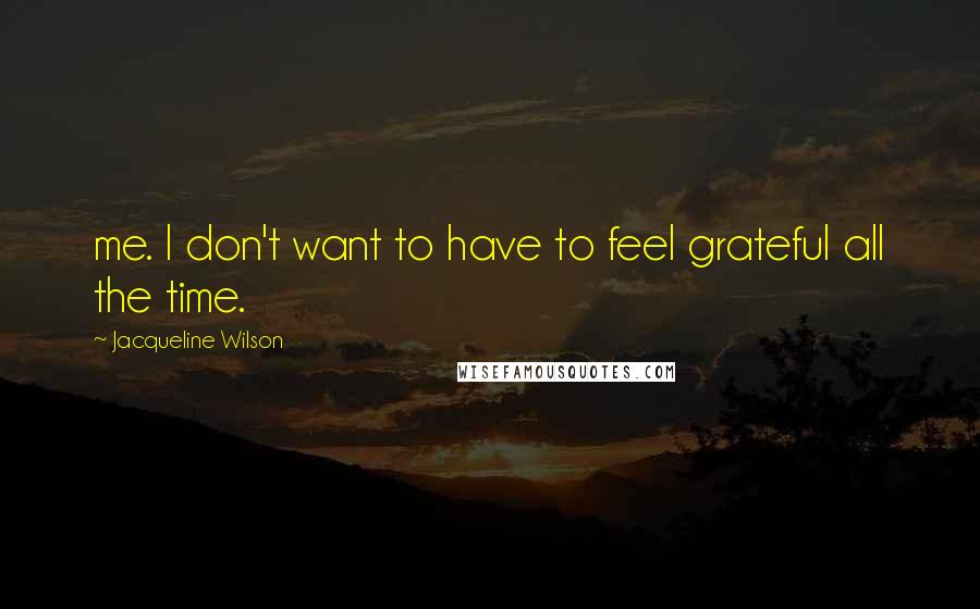 Jacqueline Wilson Quotes: me. I don't want to have to feel grateful all the time.