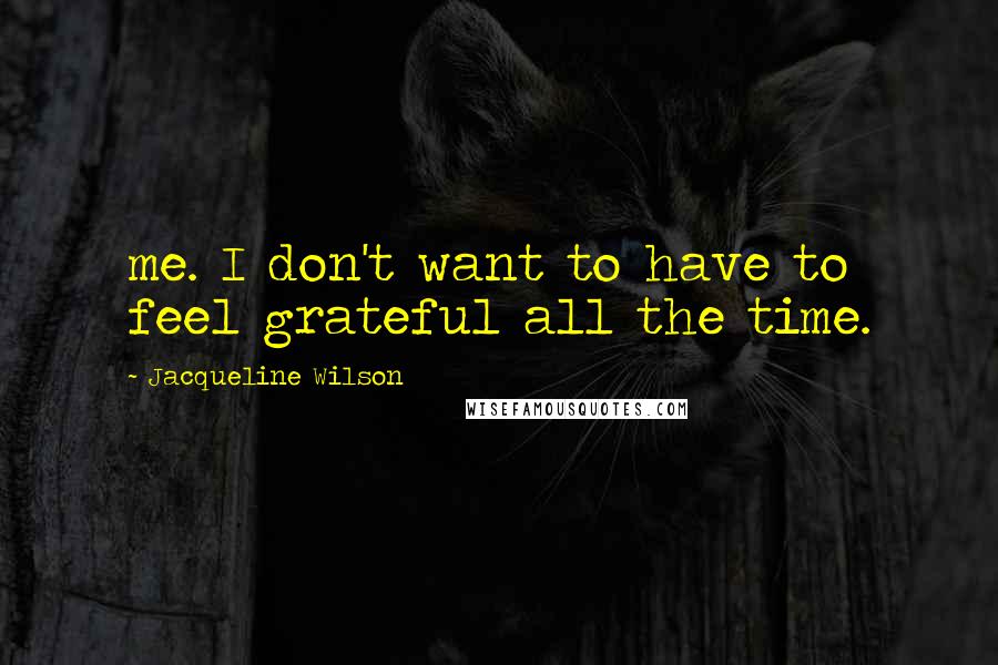 Jacqueline Wilson Quotes: me. I don't want to have to feel grateful all the time.