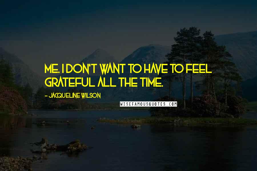 Jacqueline Wilson Quotes: me. I don't want to have to feel grateful all the time.