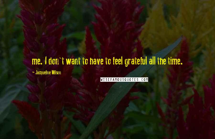 Jacqueline Wilson Quotes: me. I don't want to have to feel grateful all the time.