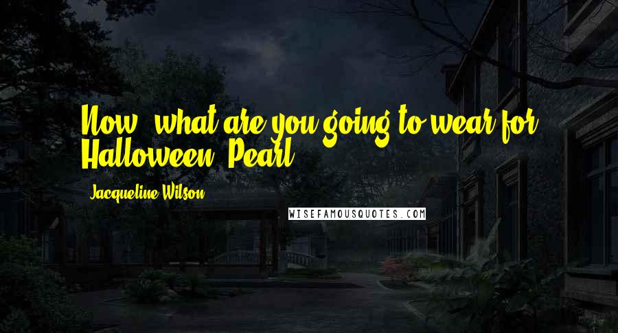 Jacqueline Wilson Quotes: Now, what are you going to wear for Halloween, Pearl?