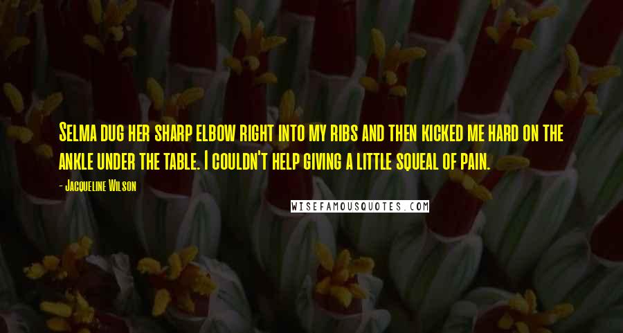 Jacqueline Wilson Quotes: Selma dug her sharp elbow right into my ribs and then kicked me hard on the ankle under the table. I couldn't help giving a little squeal of pain.