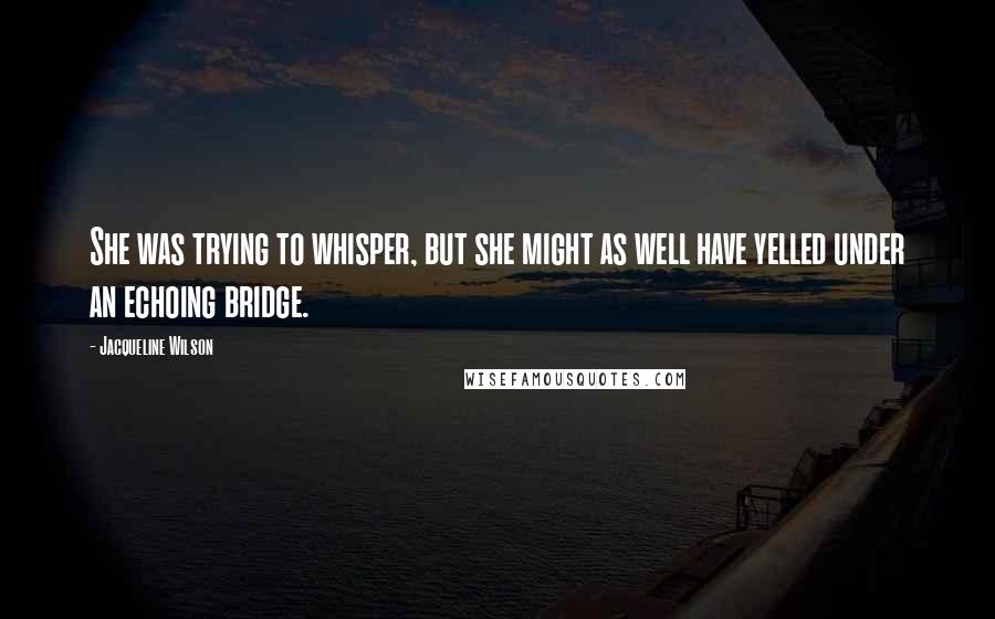 Jacqueline Wilson Quotes: She was trying to whisper, but she might as well have yelled under an echoing bridge.