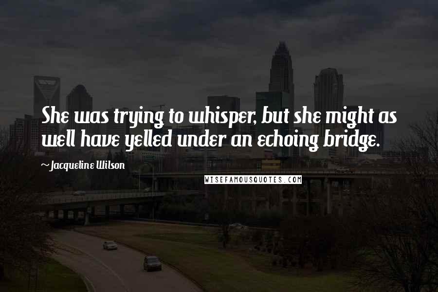 Jacqueline Wilson Quotes: She was trying to whisper, but she might as well have yelled under an echoing bridge.