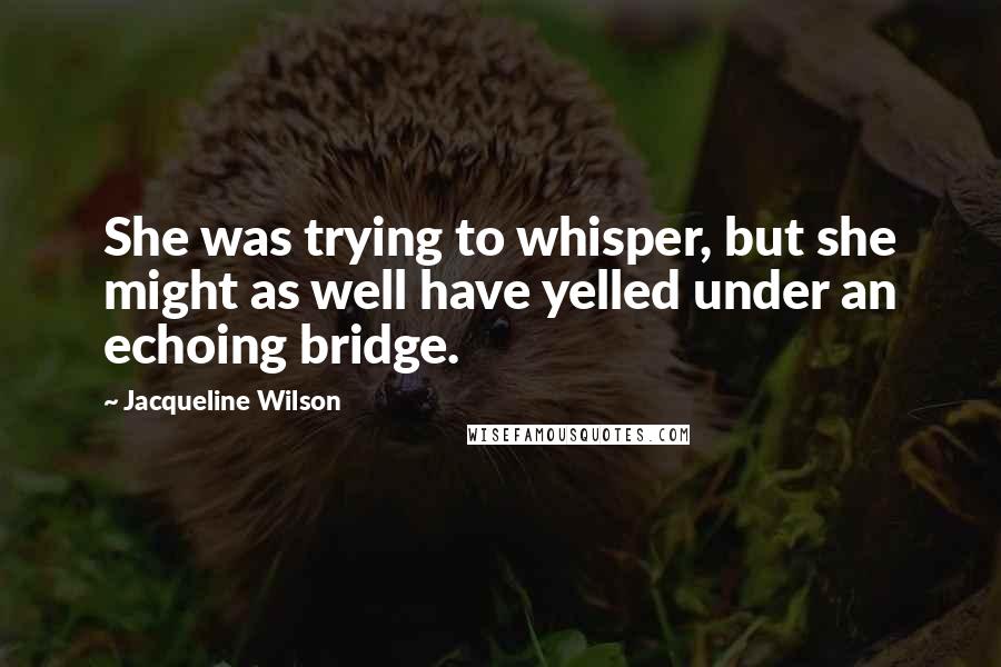 Jacqueline Wilson Quotes: She was trying to whisper, but she might as well have yelled under an echoing bridge.