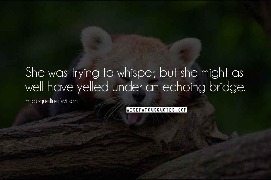 Jacqueline Wilson Quotes: She was trying to whisper, but she might as well have yelled under an echoing bridge.