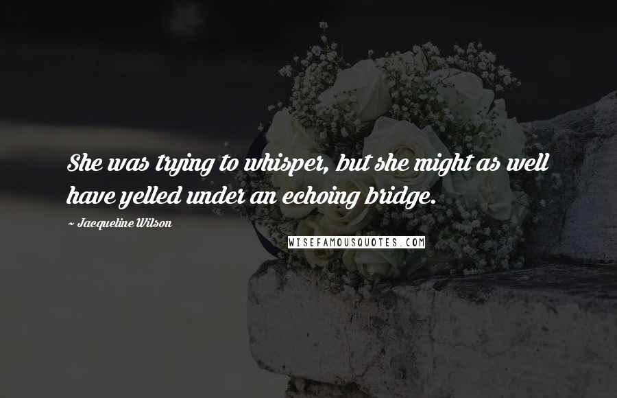 Jacqueline Wilson Quotes: She was trying to whisper, but she might as well have yelled under an echoing bridge.