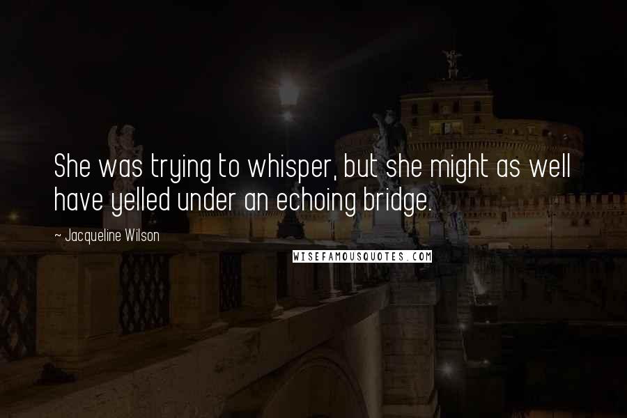 Jacqueline Wilson Quotes: She was trying to whisper, but she might as well have yelled under an echoing bridge.