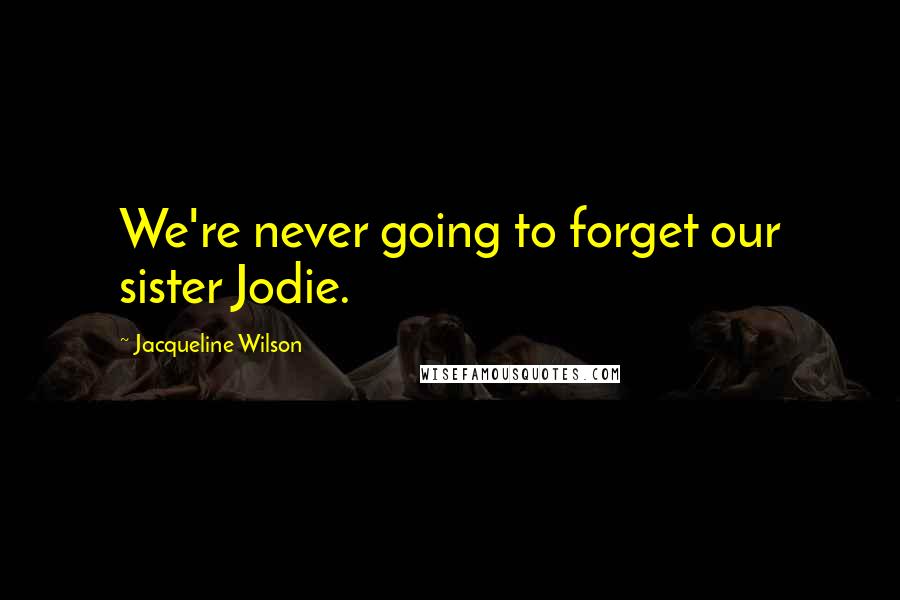 Jacqueline Wilson Quotes: We're never going to forget our sister Jodie.