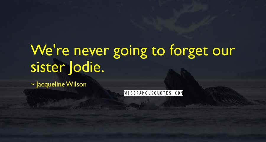 Jacqueline Wilson Quotes: We're never going to forget our sister Jodie.