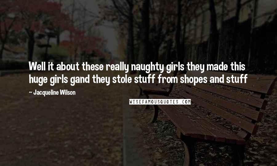 Jacqueline Wilson Quotes: Well it about these really naughty girls they made this huge girls gand they stole stuff from shopes and stuff