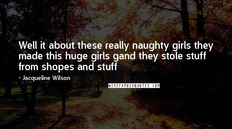 Jacqueline Wilson Quotes: Well it about these really naughty girls they made this huge girls gand they stole stuff from shopes and stuff