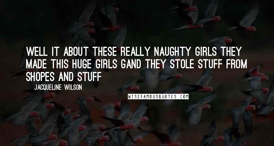 Jacqueline Wilson Quotes: Well it about these really naughty girls they made this huge girls gand they stole stuff from shopes and stuff