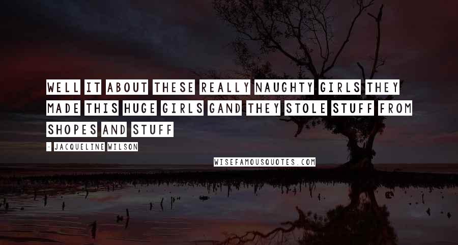 Jacqueline Wilson Quotes: Well it about these really naughty girls they made this huge girls gand they stole stuff from shopes and stuff