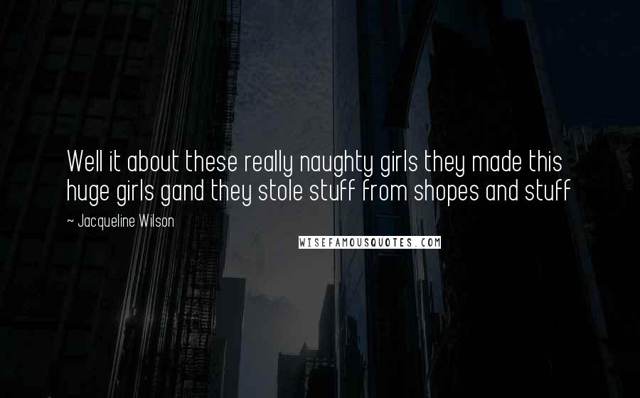 Jacqueline Wilson Quotes: Well it about these really naughty girls they made this huge girls gand they stole stuff from shopes and stuff