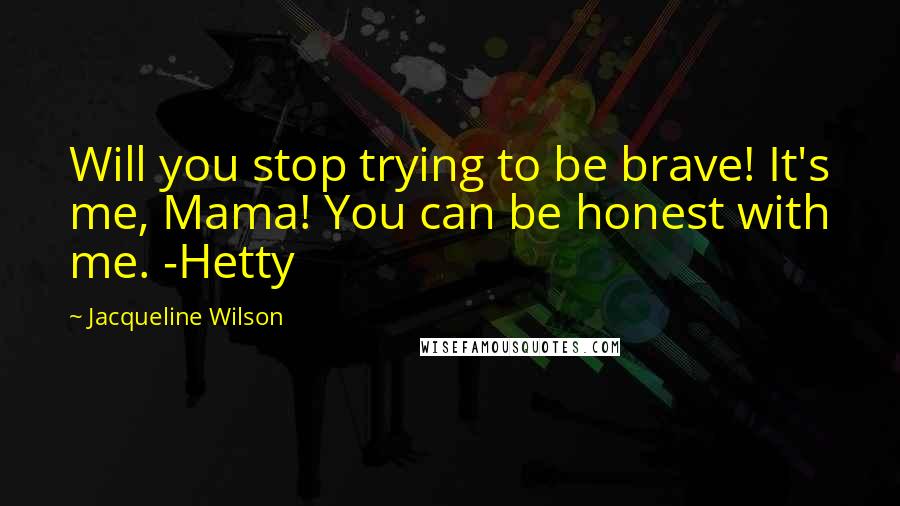 Jacqueline Wilson Quotes: Will you stop trying to be brave! It's me, Mama! You can be honest with me. -Hetty