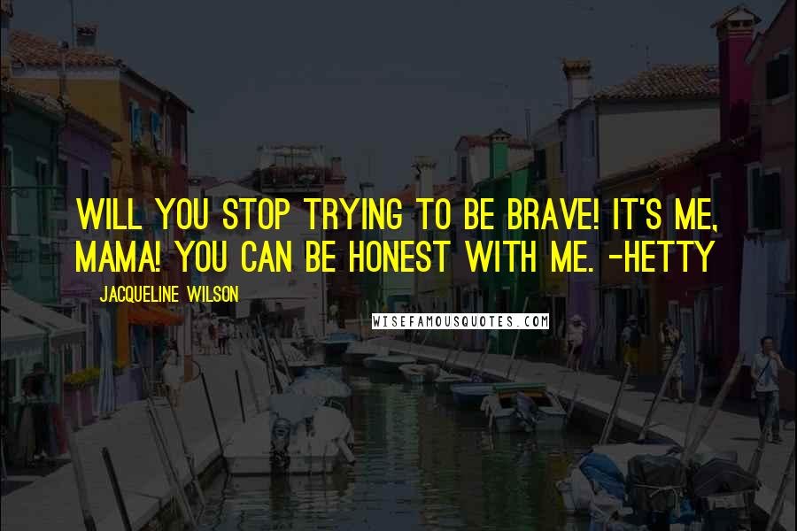 Jacqueline Wilson Quotes: Will you stop trying to be brave! It's me, Mama! You can be honest with me. -Hetty