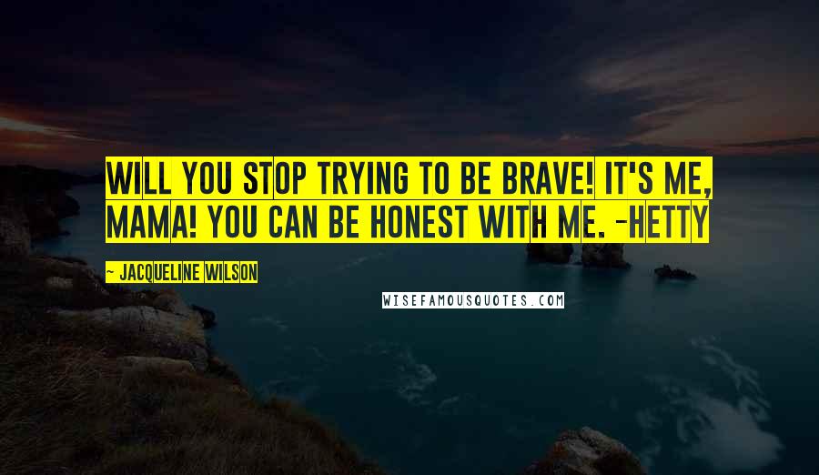 Jacqueline Wilson Quotes: Will you stop trying to be brave! It's me, Mama! You can be honest with me. -Hetty