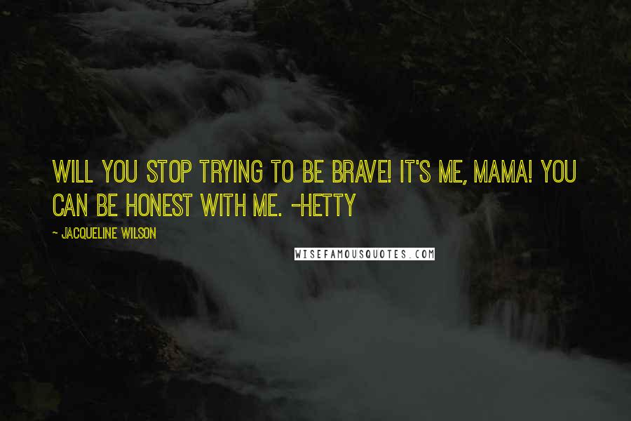 Jacqueline Wilson Quotes: Will you stop trying to be brave! It's me, Mama! You can be honest with me. -Hetty