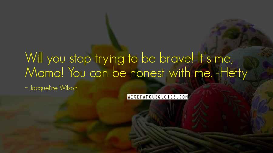 Jacqueline Wilson Quotes: Will you stop trying to be brave! It's me, Mama! You can be honest with me. -Hetty