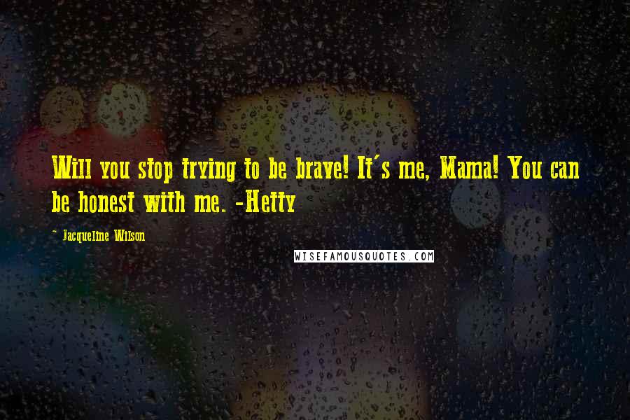 Jacqueline Wilson Quotes: Will you stop trying to be brave! It's me, Mama! You can be honest with me. -Hetty