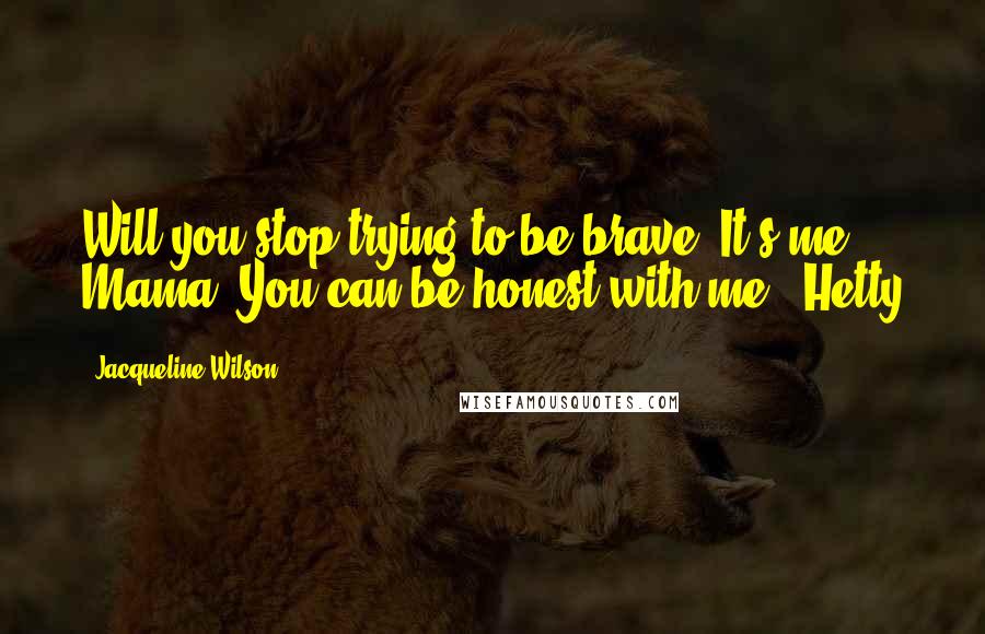 Jacqueline Wilson Quotes: Will you stop trying to be brave! It's me, Mama! You can be honest with me. -Hetty