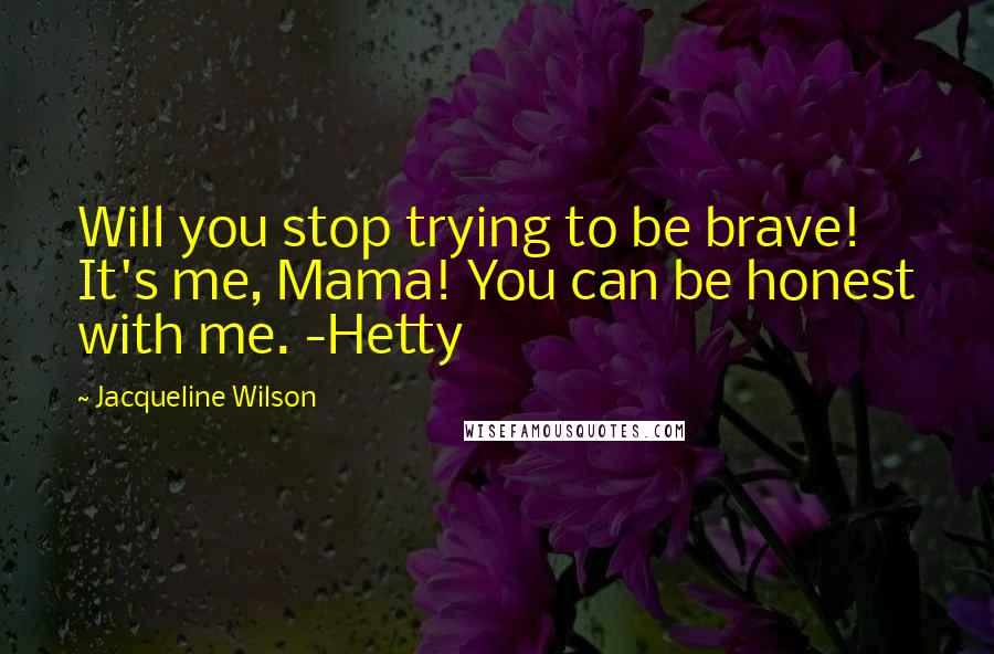 Jacqueline Wilson Quotes: Will you stop trying to be brave! It's me, Mama! You can be honest with me. -Hetty