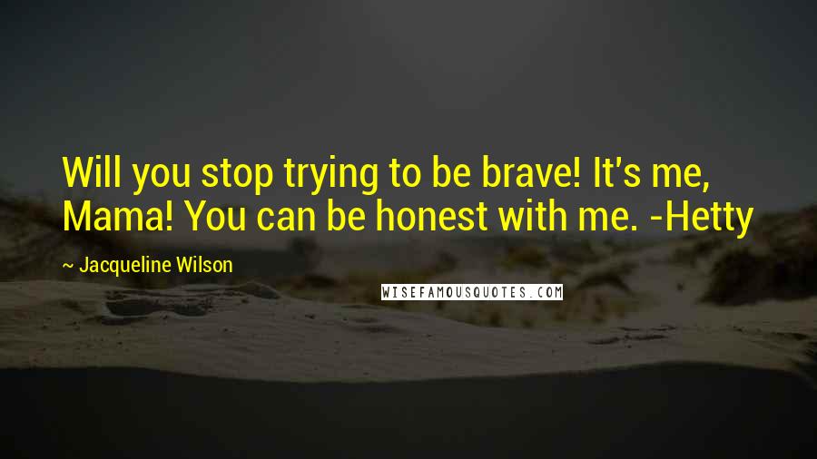 Jacqueline Wilson Quotes: Will you stop trying to be brave! It's me, Mama! You can be honest with me. -Hetty