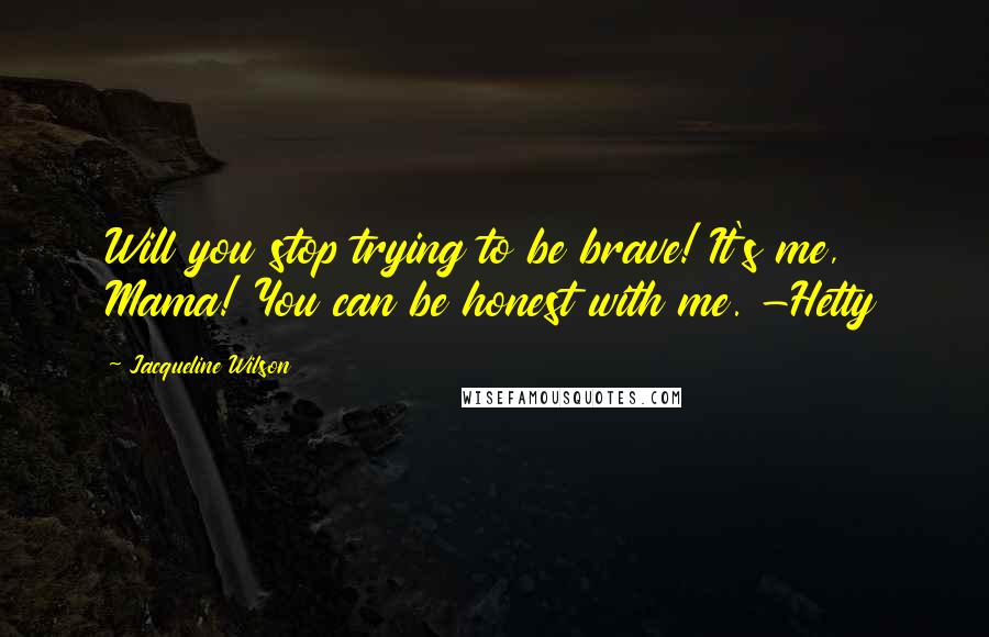 Jacqueline Wilson Quotes: Will you stop trying to be brave! It's me, Mama! You can be honest with me. -Hetty